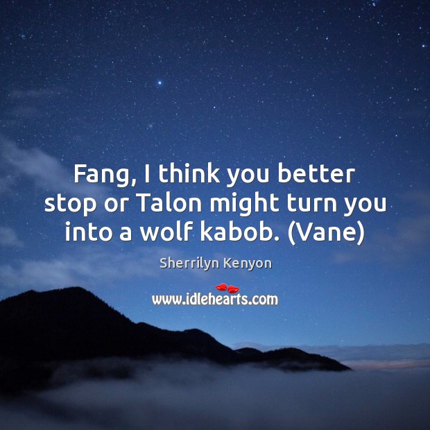 Fang, I think you better stop or Talon might turn you into a wolf kabob. (Vane) Sherrilyn Kenyon Picture Quote