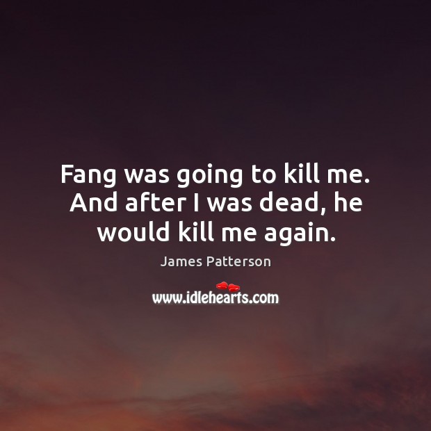 Fang was going to kill me. And after I was dead, he would kill me again. James Patterson Picture Quote