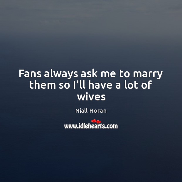 Fans always ask me to marry them so I’ll have a lot of wives Niall Horan Picture Quote