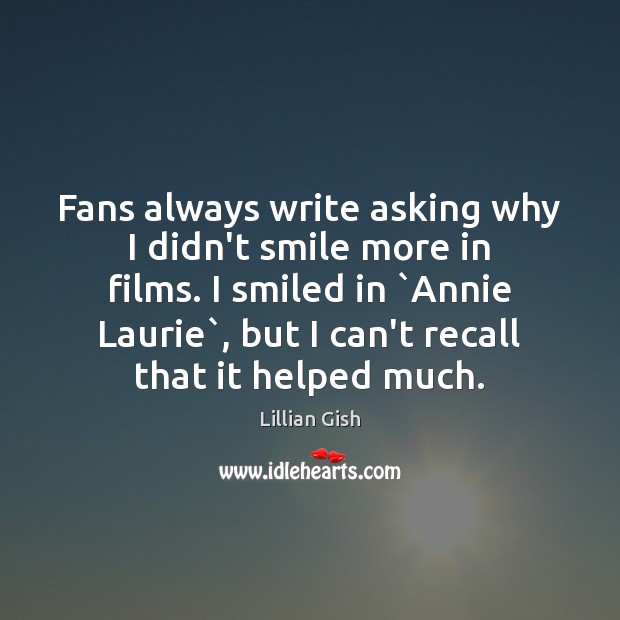 Fans always write asking why I didn’t smile more in films. I Lillian Gish Picture Quote