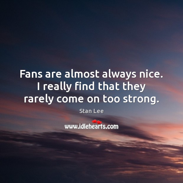 Fans are almost always nice. I really find that they rarely come on too strong. Stan Lee Picture Quote