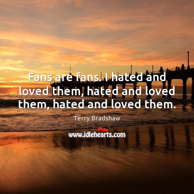 Fans are fans. I hated and loved them, hated and loved them, hated and loved them. Terry Bradshaw Picture Quote