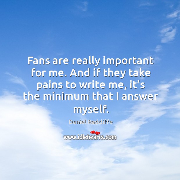 Fans are really important for me. And if they take pains to write me, it’s the minimum that I answer myself. Image