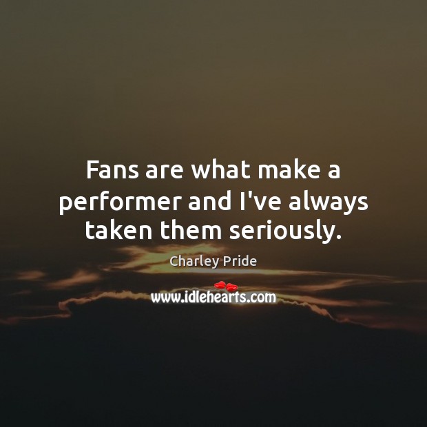 Fans are what make a performer and I’ve always taken them seriously. Charley Pride Picture Quote