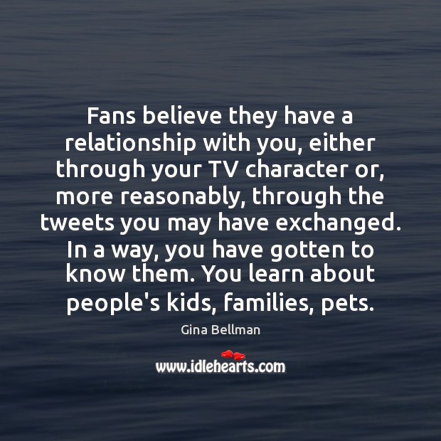 Fans believe they have a relationship with you, either through your TV 