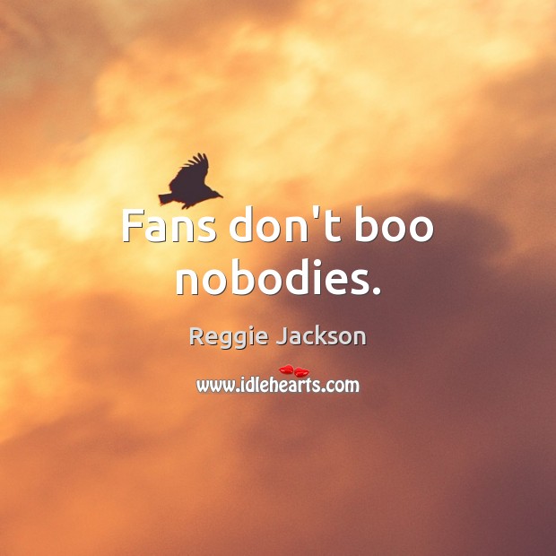 Fans don’t boo nobodies. Reggie Jackson Picture Quote