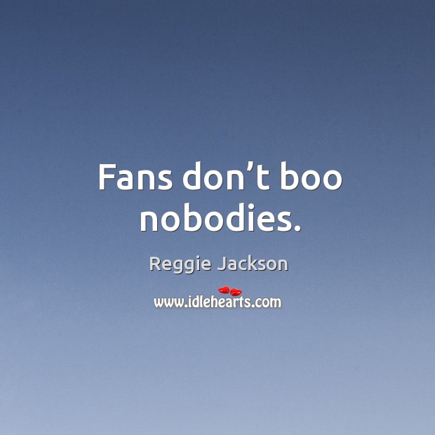 Fans don’t boo nobodies. Reggie Jackson Picture Quote