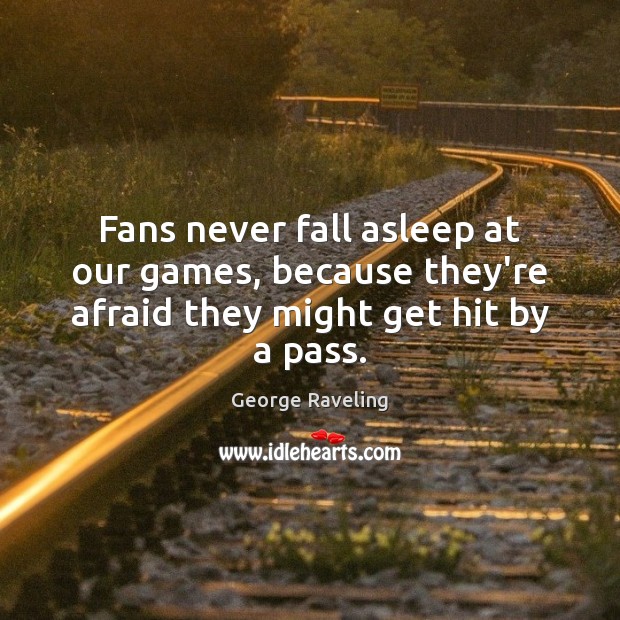 Fans never fall asleep at our games, because they’re afraid they might get hit by a pass. Image