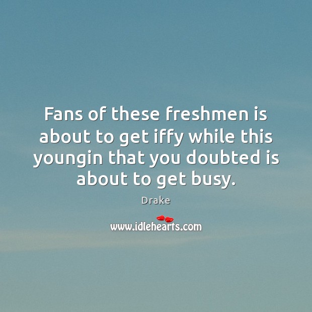 Fans of these freshmen is about to get iffy while this youngin Drake Picture Quote