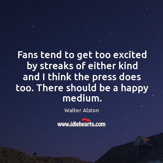 Fans tend to get too excited by streaks of either kind and I think the press does too. Walter Alston Picture Quote