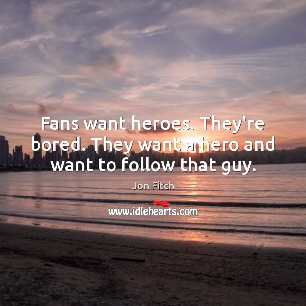 Fans want heroes. They’re bored. They want a hero and want to follow that guy. 