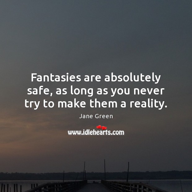 Fantasies are absolutely safe, as long as you never try to make them a reality. Jane Green Picture Quote