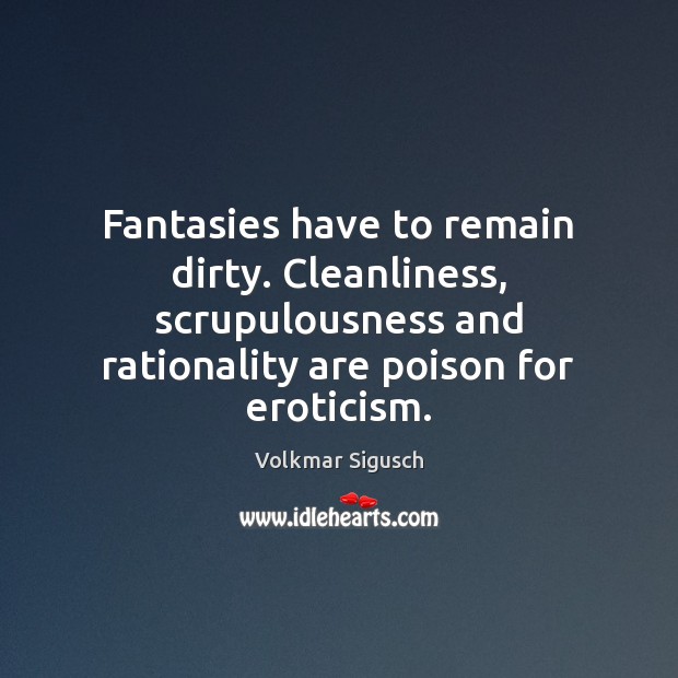 Fantasies have to remain dirty. Cleanliness, scrupulousness and rationality are poison for Volkmar Sigusch Picture Quote