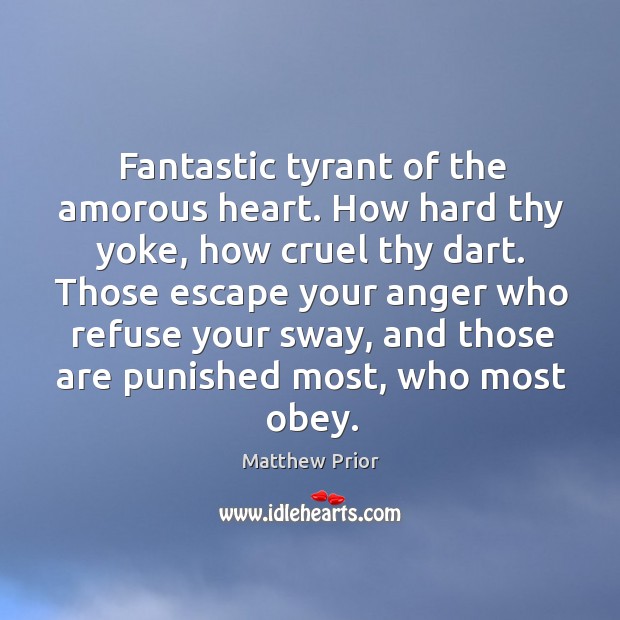 Fantastic tyrant of the amorous heart. How hard thy yoke, how cruel thy dart. Matthew Prior Picture Quote