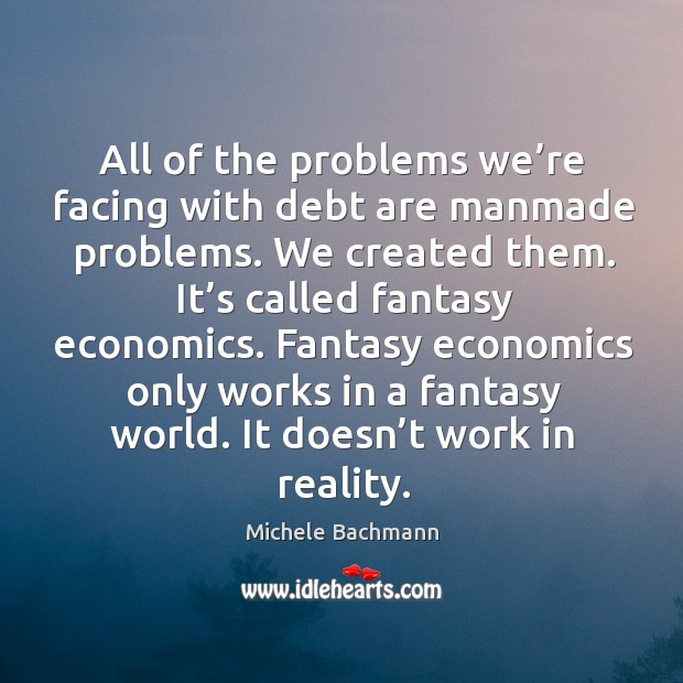 Fantasy economics only works in a fantasy world. It doesn’t work in reality. Michele Bachmann Picture Quote
