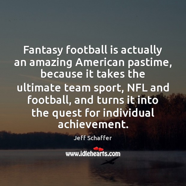 Fantasy football is actually an amazing American pastime, because it takes the Jeff Schaffer Picture Quote