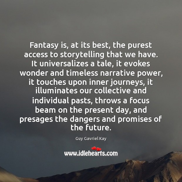 Fantasy is, at its best, the purest access to storytelling that we Guy Gavriel Kay Picture Quote