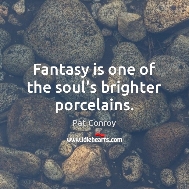 Fantasy is one of the soul’s brighter porcelains. Pat Conroy Picture Quote