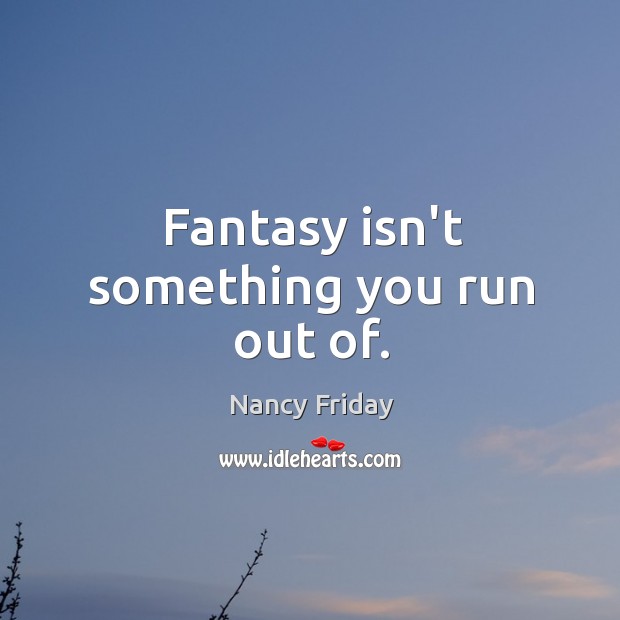 Fantasy isn’t something you run out of. Nancy Friday Picture Quote