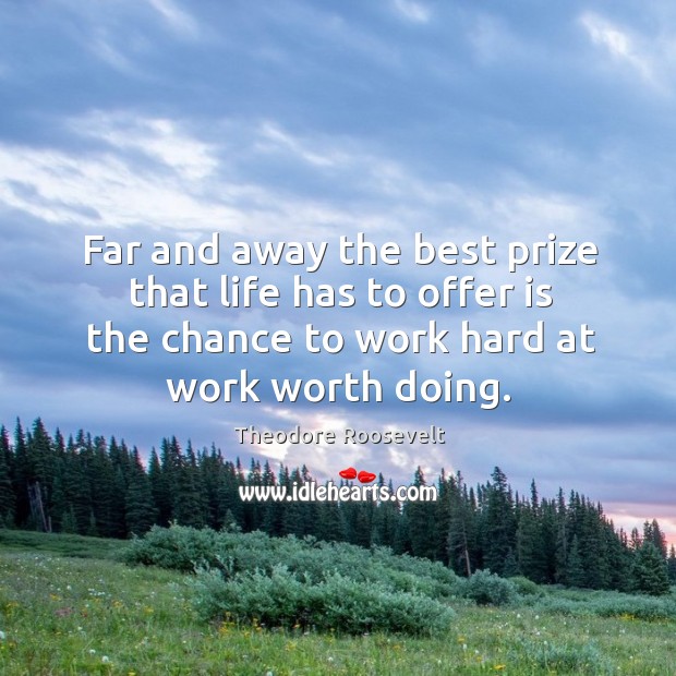 Far and away the best prize that life has to offer is the chance to work hard at work worth doing. Theodore Roosevelt Picture Quote