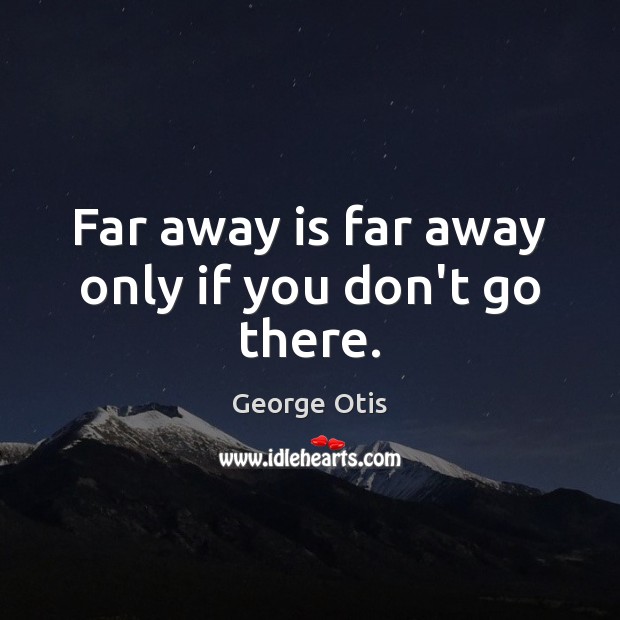 Far away is far away only if you don’t go there. Image
