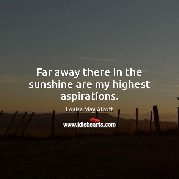 Far away there in the sunshine are my highest aspirations. Louisa May Alcott Picture Quote