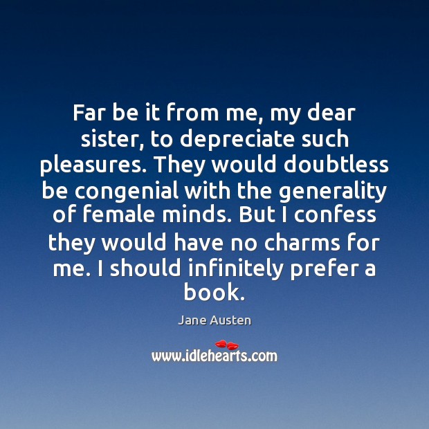 Far be it from me, my dear sister, to depreciate such pleasures. Jane Austen Picture Quote