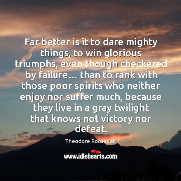 Far better is it to dare mighty things, to win glorious triumphs, even though checkered by failure… Theodore Roosevelt Picture Quote