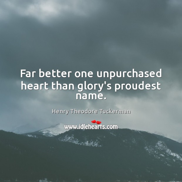 Far better one unpurchased heart than glory’s proudest name. Henry Theodore Tuckerman Picture Quote