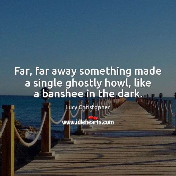 Far, far away something made a single ghostly howl, like a banshee in the dark. Lucy Christopher Picture Quote