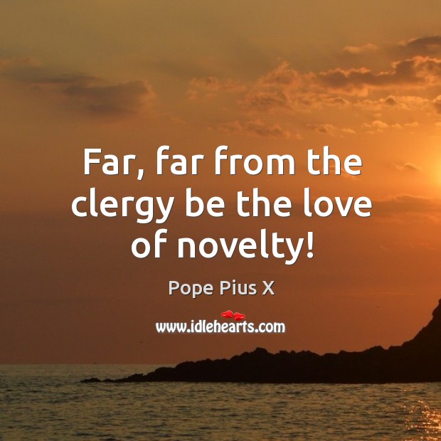 Far, far from the clergy be the love of novelty! Pope Pius X Picture Quote