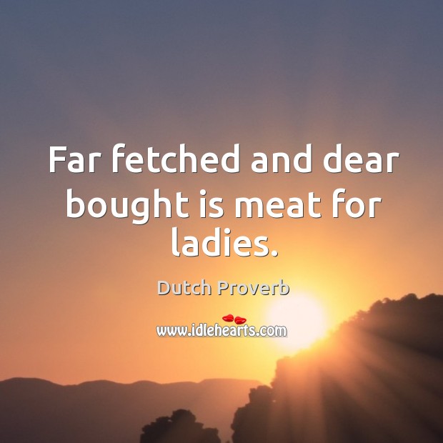 Far fetched and dear bought is meat for ladies. Image