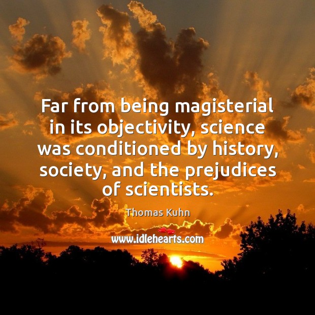 Far from being magisterial in its objectivity, science was conditioned by history, Thomas Kuhn Picture Quote