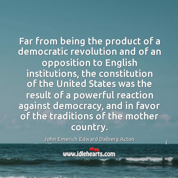 Far from being the product of a democratic revolution and of an opposition to english institutions John Emerich Edward Dalberg Acton Picture Quote