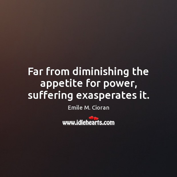 Far from diminishing the appetite for power, suffering exasperates it. Emile M. Cioran Picture Quote