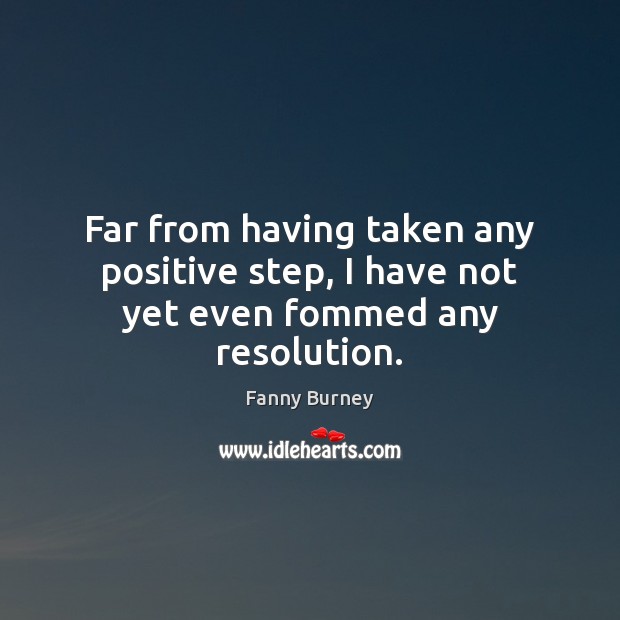 Far from having taken any positive step, I have not yet even fommed any resolution. Fanny Burney Picture Quote