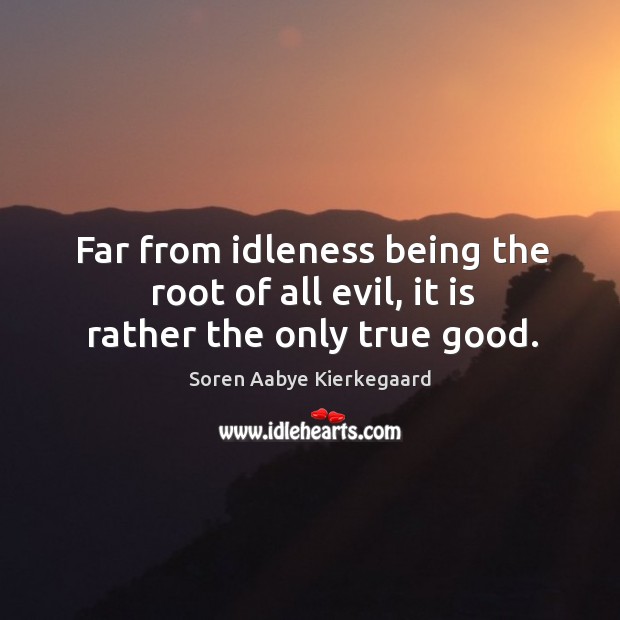 Far from idleness being the root of all evil, it is rather the only true good. Soren Aabye Kierkegaard Picture Quote