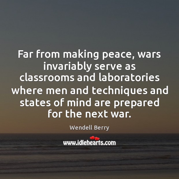 Far from making peace, wars invariably serve as classrooms and laboratories where Wendell Berry Picture Quote