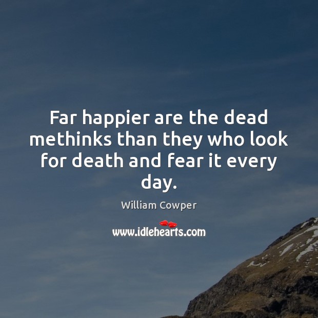 Far happier are the dead methinks than they who look for death and fear it every day. William Cowper Picture Quote
