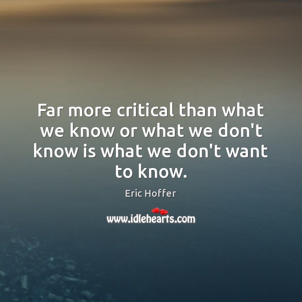 Far more critical than what we know or what we don’t know is what we don’t want to know. Eric Hoffer Picture Quote