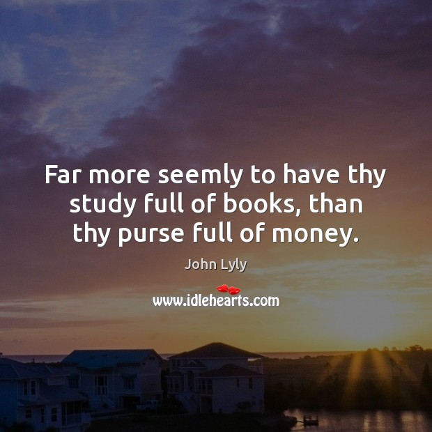 Far more seemly to have thy study full of books, than thy purse full of money. John Lyly Picture Quote