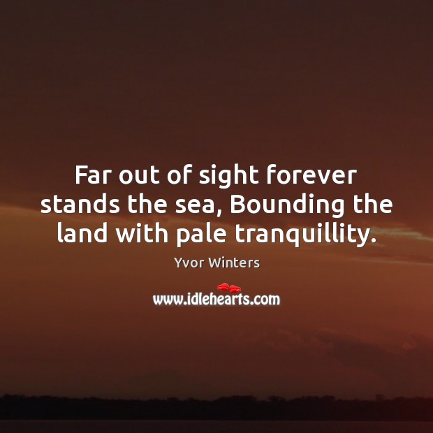 Far out of sight forever stands the sea, Bounding the land with pale tranquillity. Yvor Winters Picture Quote