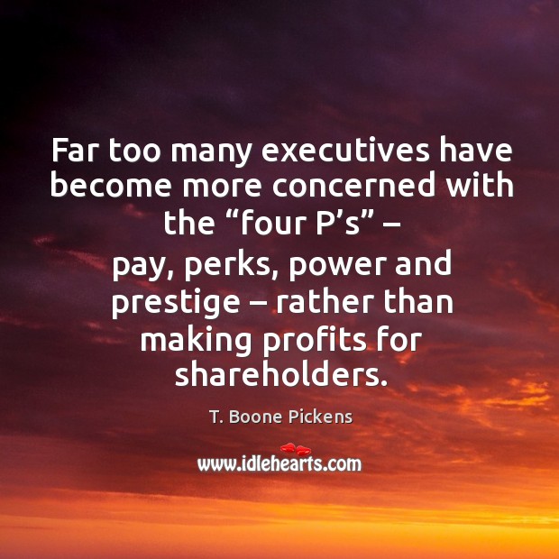 Far too many executives have become more concerned with the “four p’s” – pay, perks T. Boone Pickens Picture Quote