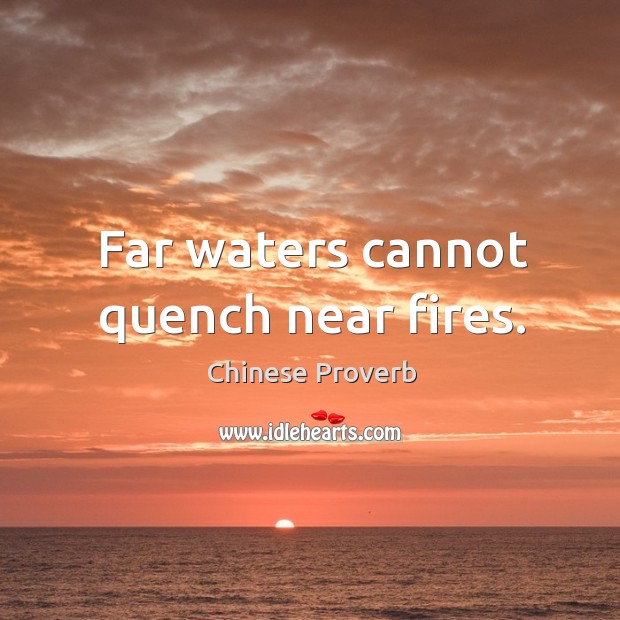 Far waters cannot quench near fires. Image