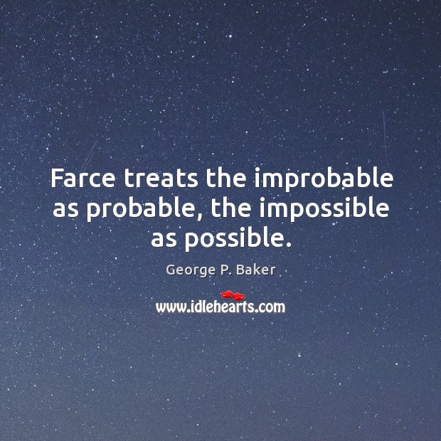 Farce treats the improbable as probable, the impossible as possible. George P. Baker Picture Quote