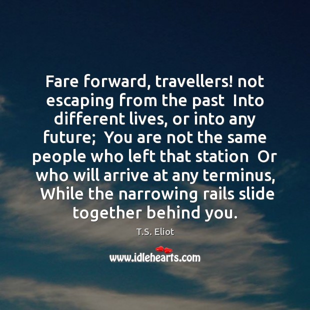 Fare forward, travellers! not escaping from the past  Into different lives, or T.S. Eliot Picture Quote