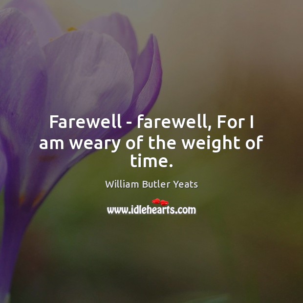 Farewell – farewell, For I am weary of the weight of time. William Butler Yeats Picture Quote