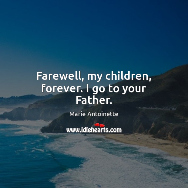 Farewell, my children, forever. I go to your Father. Marie Antoinette Picture Quote