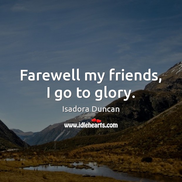 Farewell my friends, I go to glory. Isadora Duncan Picture Quote