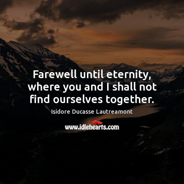 Farewell until eternity, where you and I shall not find ourselves together. Isidore Ducasse Lautreamont Picture Quote